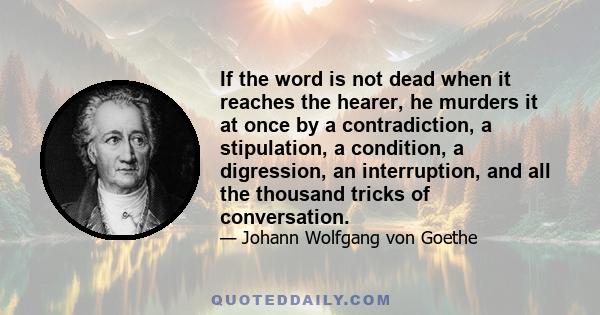 If the word is not dead when it reaches the hearer, he murders it at once by a contradiction, a stipulation, a condition, a digression, an interruption, and all the thousand tricks of conversation.