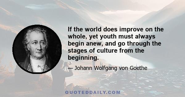 If the world does improve on the whole, yet youth must always begin anew, and go through the stages of culture from the beginning.