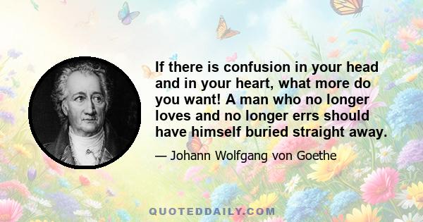 If there is confusion in your head and in your heart, what more do you want! A man who no longer loves and no longer errs should have himself buried straight away.