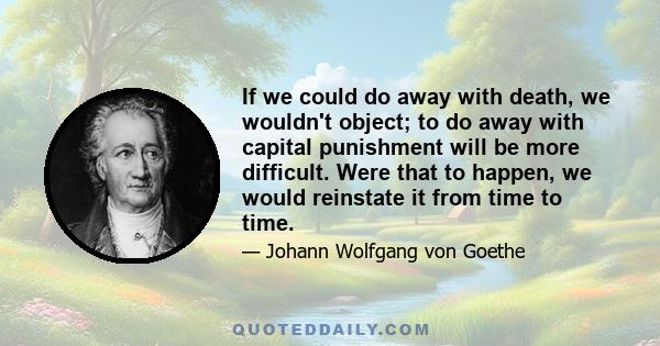 If we could do away with death, we wouldn't object; to do away with capital punishment will be more difficult. Were that to happen, we would reinstate it from time to time.