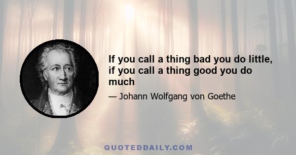 If you call a thing bad you do little, if you call a thing good you do much