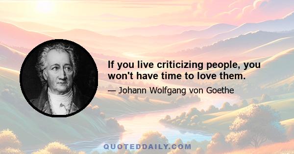 If you live criticizing people, you won't have time to love them.