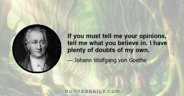 If you must tell me your opinions, tell me what you believe in. I have plenty of doubts of my own.