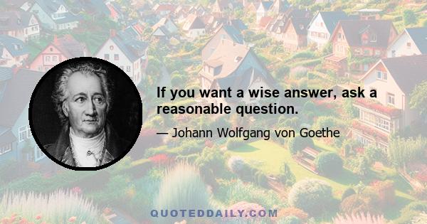 If you want a wise answer, ask a reasonable question.