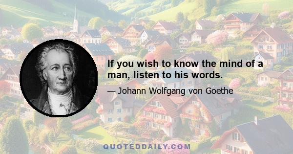 If you wish to know the mind of a man, listen to his words.