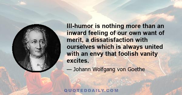 Ill-humor is nothing more than an inward feeling of our own want of merit, a dissatisfaction with ourselves which is always united with an envy that foolish vanity excites.