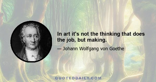 In art it's not the thinking that does the job, but making.