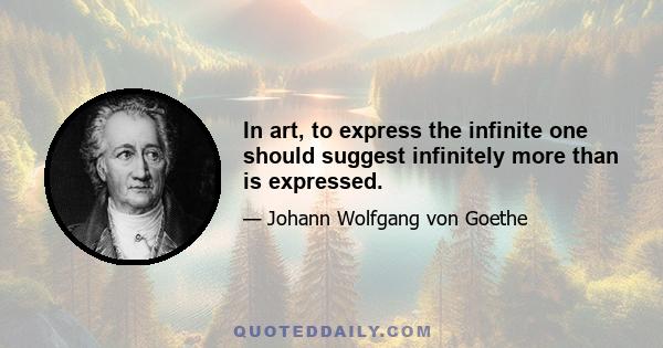 In art, to express the infinite one should suggest infinitely more than is expressed.