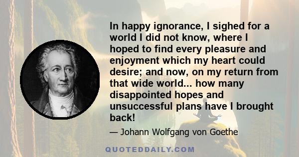 In happy ignorance, I sighed for a world I did not know, where I hoped to find every pleasure and enjoyment which my heart could desire; and now, on my return from that wide world... how many disappointed hopes and