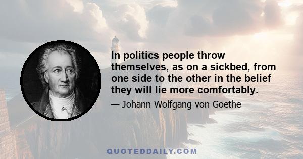 In politics people throw themselves, as on a sickbed, from one side to the other in the belief they will lie more comfortably.