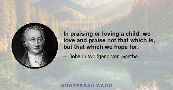 In praising or loving a child, we love and praise not that which is, but that which we hope for.