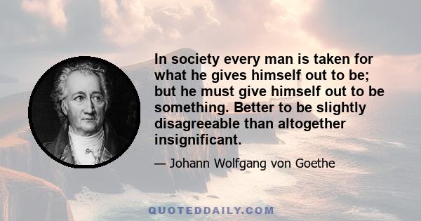 In society every man is taken for what he gives himself out to be; but he must give himself out to be something. Better to be slightly disagreeable than altogether insignificant.