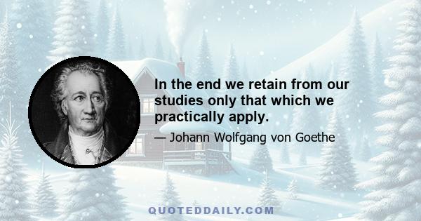 In the end we retain from our studies only that which we practically apply.