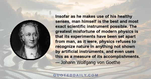 Insofar as he makes use of his healthy senses, man himself is the best and most exact scientific instrument possible. The greatest misfortune of modern physics is that its experiments have been set apart from man, as it 