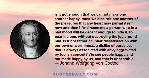 Is it not enough that we cannot make one another happy, must we also rob one another of the pleasures that any heart may permit itself now and then? And name me a person who in a bad mood will be decent enough to hide