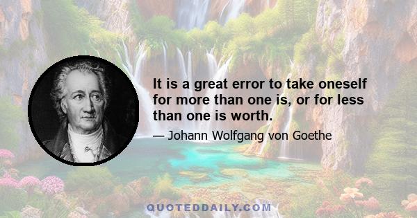 It is a great error to take oneself for more than one is, or for less than one is worth.