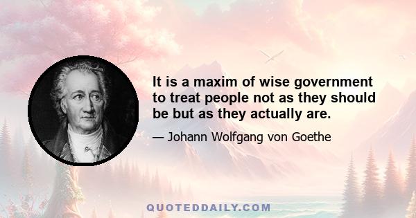 It is a maxim of wise government to treat people not as they should be but as they actually are.