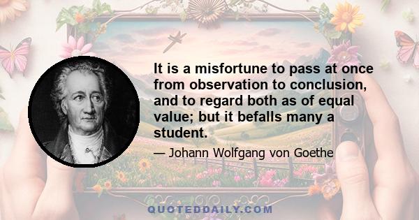 It is a misfortune to pass at once from observation to conclusion, and to regard both as of equal value; but it befalls many a student.