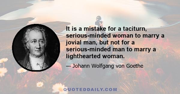 It is a mistake for a taciturn, serious-minded woman to marry a jovial man, but not for a serious-minded man to marry a lighthearted woman.