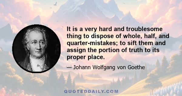 It is a very hard and troublesome thing to dispose of whole, half, and quarter-mistakes; to sift them and assign the portion of truth to its proper place.