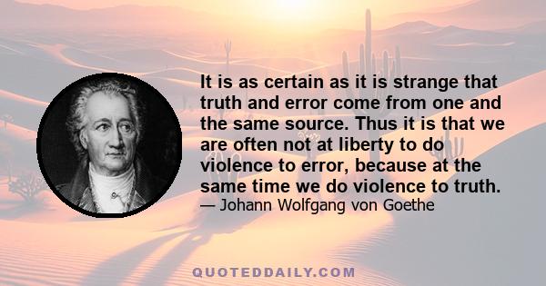 It is as certain as it is strange that truth and error come from one and the same source. Thus it is that we are often not at liberty to do violence to error, because at the same time we do violence to truth.