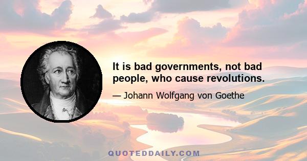 It is bad governments, not bad people, who cause revolutions.