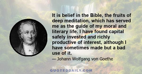 It is belief in the Bible, the fruits of deep meditation, which has served me as the guide of my moral and literary life. I have found capital safely invested and richly productive of interest, although I have sometimes 