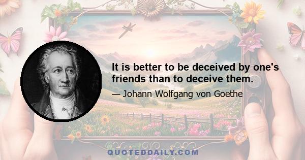 It is better to be deceived by one's friends than to deceive them.