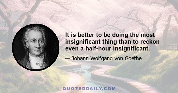 It is better to be doing the most insignificant thing than to reckon even a half-hour insignificant.