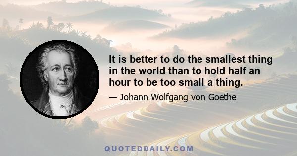 It is better to do the smallest thing in the world than to hold half an hour to be too small a thing.