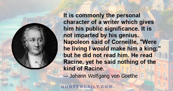 It is commonly the personal character of a writer which gives him his public significance. It is not imparted by his genius. Napoleon said of Corneille, Were he living I would make him a king; but he did not read him.