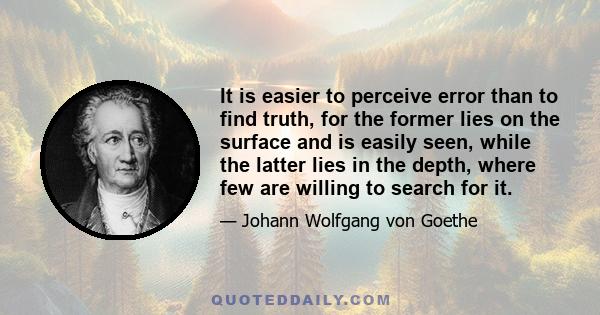 It is easier to perceive error than to find truth, for the former lies on the surface and is easily seen, while the latter lies in the depth, where few are willing to search for it.