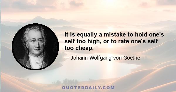 It is equally a mistake to hold one's self too high, or to rate one's self too cheap.