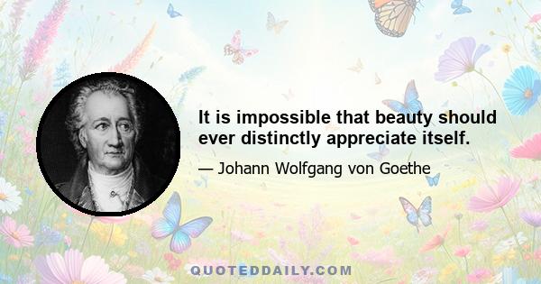 It is impossible that beauty should ever distinctly appreciate itself.