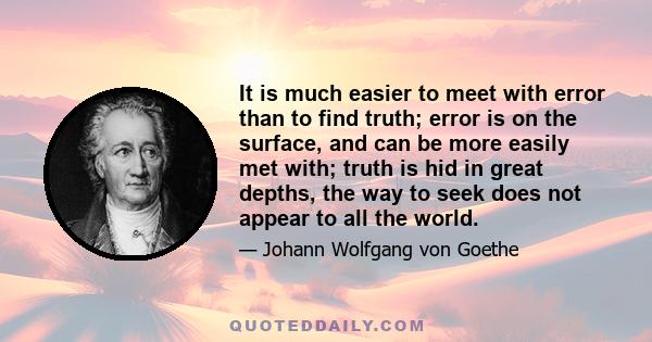 It is much easier to meet with error than to find truth; error is on the surface, and can be more easily met with; truth is hid in great depths, the way to seek does not appear to all the world.