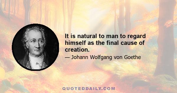 It is natural to man to regard himself as the final cause of creation.