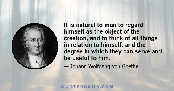 It is natural to man to regard himself as the object of the creation, and to think of all things in relation to himself, and the degree in which they can serve and be useful to him.