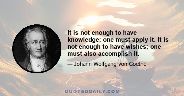 It is not enough to have knowledge; one must apply it. It is not enough to have wishes; one must also accomplish it.