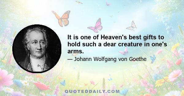 It is one of Heaven's best gifts to hold such a dear creature in one's arms.