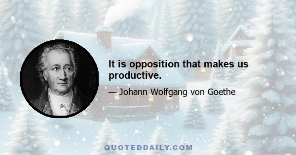 It is opposition that makes us productive.