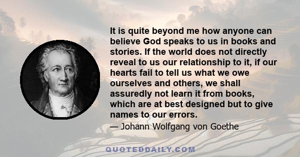 It is quite beyond me how anyone can believe God speaks to us in books and stories. If the world does not directly reveal to us our relationship to it, if our hearts fail to tell us what we owe ourselves and others, we