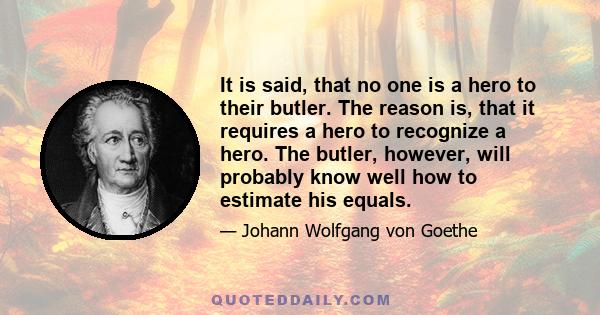 It is said, that no one is a hero to their butler. The reason is, that it requires a hero to recognize a hero. The butler, however, will probably know well how to estimate his equals.