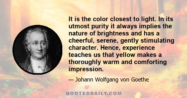 It is the color closest to light. In its utmost purity it always implies the nature of brightness and has a cheerful, serene, gently stimulating character. Hence, experience teaches us that yellow makes a thoroughly