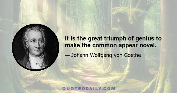 It is the great triumph of genius to make the common appear novel.