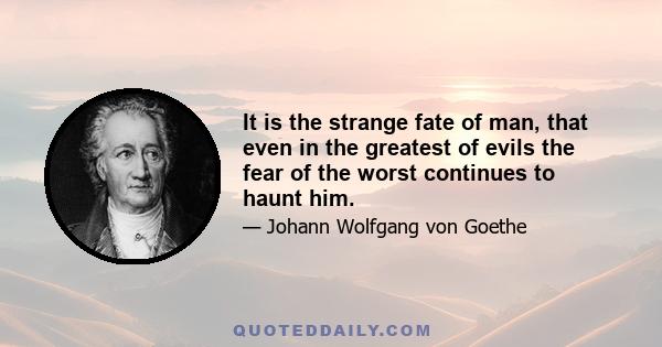 It is the strange fate of man, that even in the greatest of evils the fear of the worst continues to haunt him.