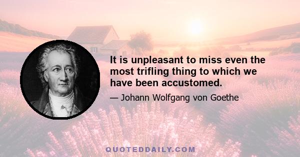 It is unpleasant to miss even the most trifling thing to which we have been accustomed.