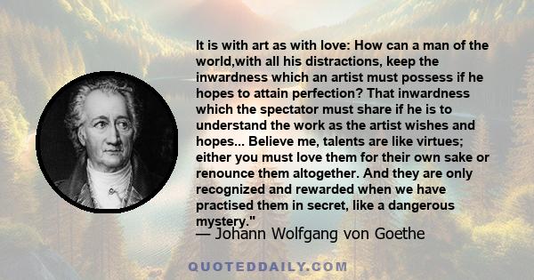 It is with art as with love: How can a man of the world,with all his distractions, keep the inwardness which an artist must possess if he hopes to attain perfection? That inwardness which the spectator must share if he