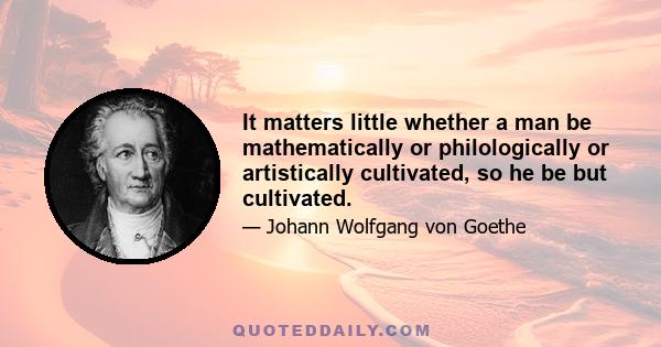 It matters little whether a man be mathematically or philologically or artistically cultivated, so he be but cultivated.