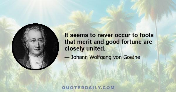 It seems to never occur to fools that merit and good fortune are closely united.