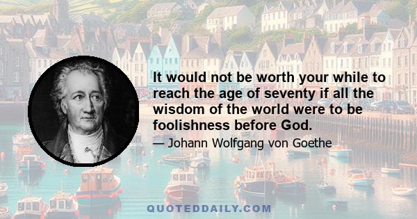 It would not be worth your while to reach the age of seventy if all the wisdom of the world were to be foolishness before God.